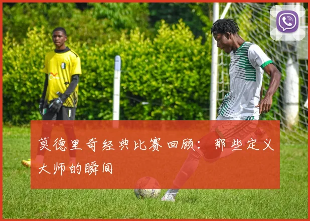 莫德里奇经典比赛回顾：那些定义大师的瞬间