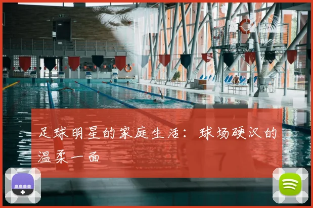 足球明星的家庭生活：球场硬汉的温柔一面
