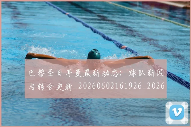 巴黎圣日耳曼最新动态：球队新闻与转会更新_20260602161926_20260722154233