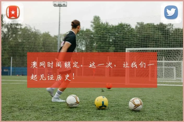 澳网时间锁定,这一次,让我们一起见证历史!
