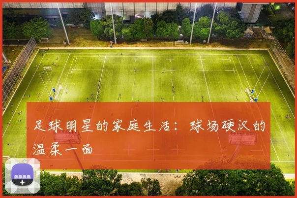 足球明星的家庭生活:球场硬汉的温柔一面