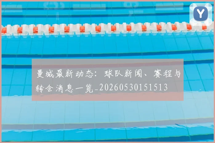 曼城最新动态：球队新闻、赛程与转会消息一览_20260530151513