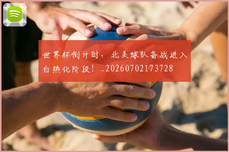 世界杯倒计时，北美球队备战进入白热化阶段！_20260702173728