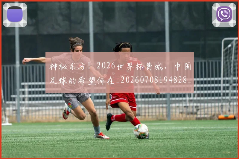 神秘东方！2026世界杯费城，中国足球的希望何在_20260708194828_20260802164448