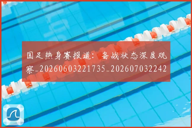 国足热身赛报道：备战状态深度观察_20260603221735_20260703224247