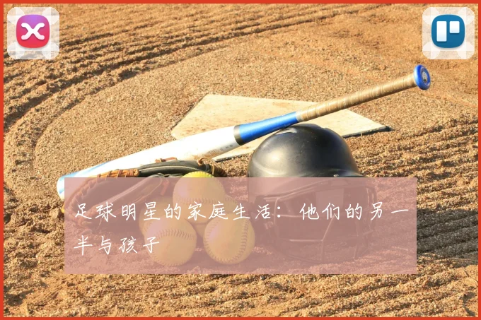 足球明星的家庭生活：他们的另一半与孩子