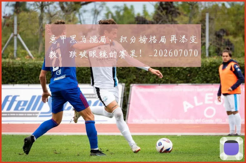 意甲黑马搅局,积分榜格局再添变数,跌破眼镜的赛果!_20260707013255