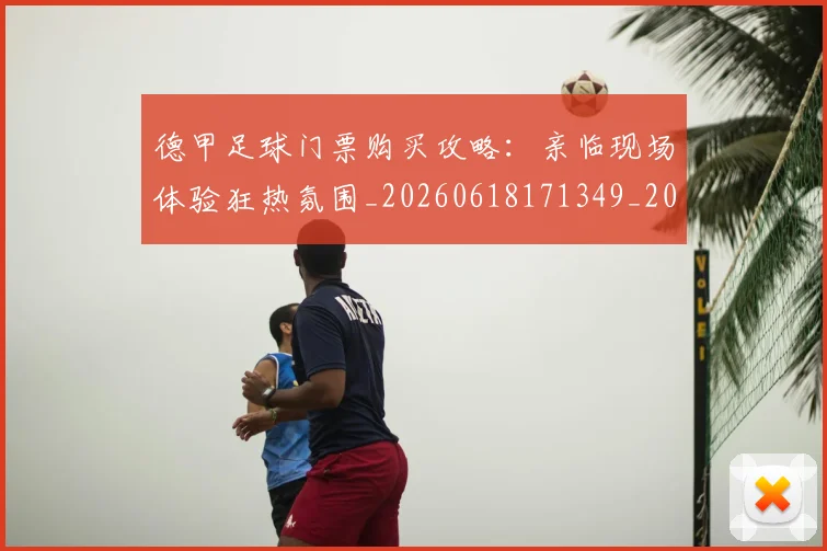 德甲足球门票购买攻略：亲临现场体验狂热氛围_20260618171349_20260722162626