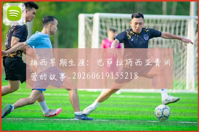 梅西早期生涯：巴萨拉玛西亚青训营的故事_20260619155218