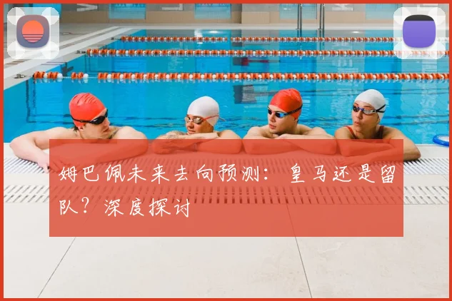 姆巴佩未来去向预测：皇马还是留队？深度探讨
