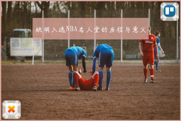 姚明入选NBA名人堂的历程与意义