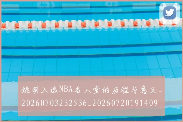 姚明入选NBA名人堂的历程与意义_20260703232536_20260720191409
