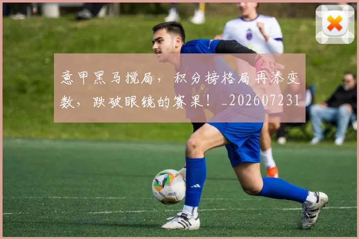 意甲黑马搅局,积分榜格局再添变数,跌破眼镜的赛果!_20260723181259