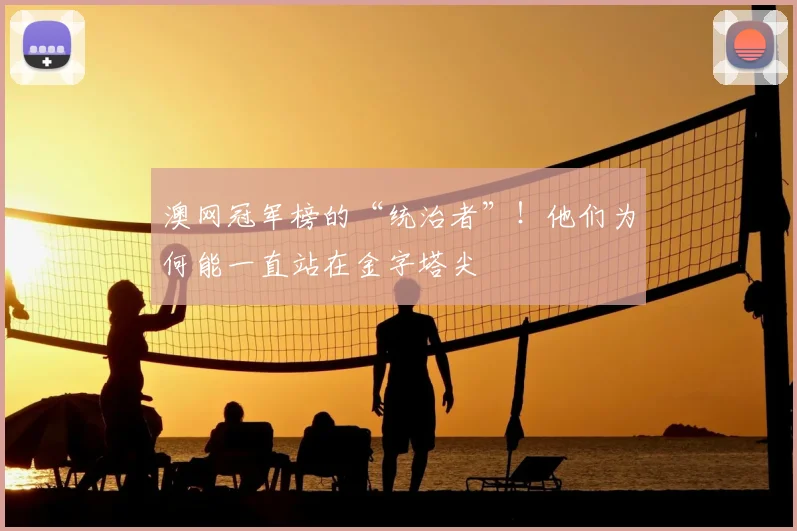 澳网冠军榜的“统治者”！他们为何能一直站在金字塔尖