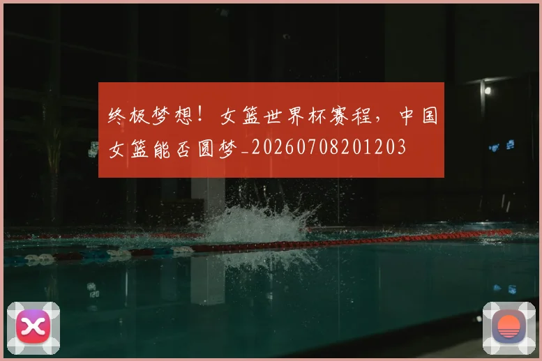 终极梦想！女篮世界杯赛程，中国女篮能否圆梦_20260708201203