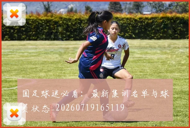 国足球迷必看：最新集训名单与球员状态_20260719165119