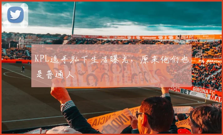 KPL选手私下生活曝光，原来他们也是普通人