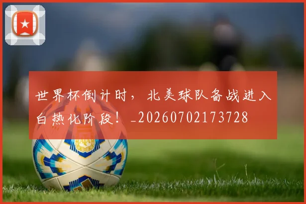 世界杯倒计时，北美球队备战进入白热化阶段！_20260702173728