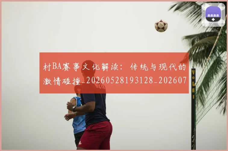 村BA赛事文化解读：传统与现代的激情碰撞_20260528193128_20260707022252