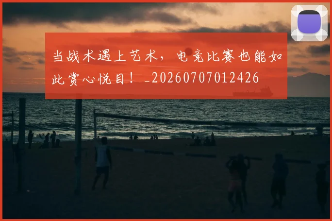 当战术遇上艺术，电竞比赛也能如此赏心悦目！_20260707012426