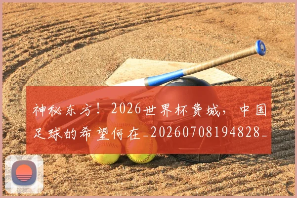 神秘东方！2026世界杯费城，中国足球的希望何在_20260708194828_20260802164448