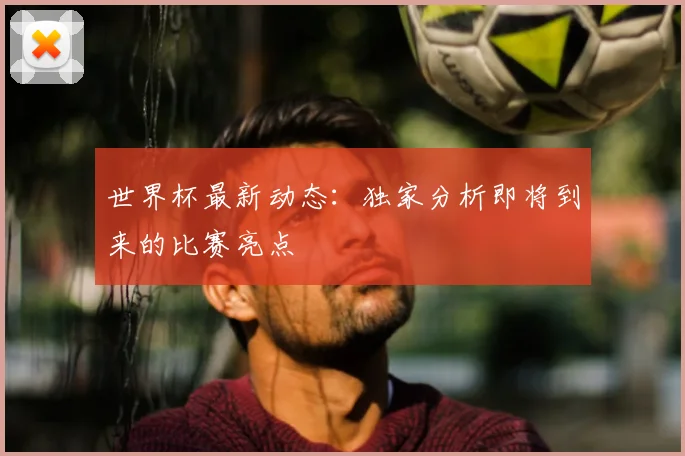 世界杯最新动态：独家分析即将到来的比赛亮点
