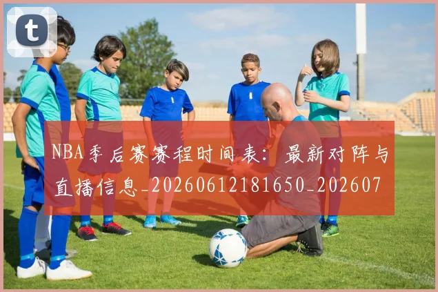 NBA季后赛赛程时间表：最新对阵与直播信息_20260612181650_20260702194848