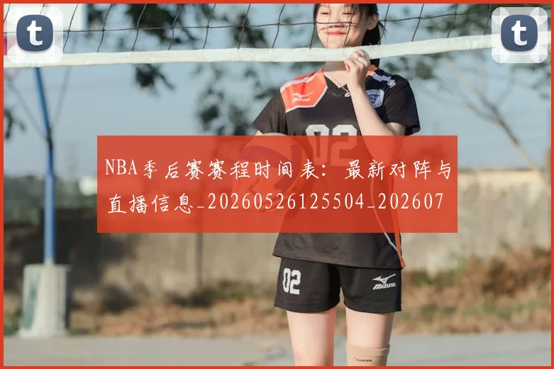 NBA季后赛赛程时间表:最新对阵与直播信息_20260526125504_20260702194846