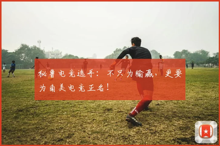 秘鲁电竞选手：不只为输赢，更要为南美电竞正名！