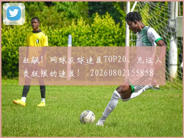狂飙！网球发球速度TOP20，见证人类极限的速度！_20260802155858