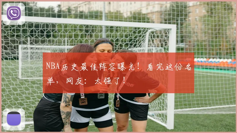 NBA历史最佳阵容曝光！看完这份名单，网友：太强了！