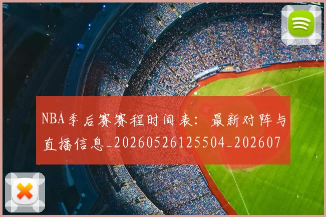 NBA季后赛赛程时间表：最新对阵与直播信息_20260526125504_20260702194846