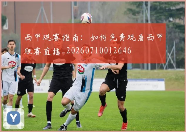 西甲观赛指南:如何免费观看西甲联赛直播_20260710012646