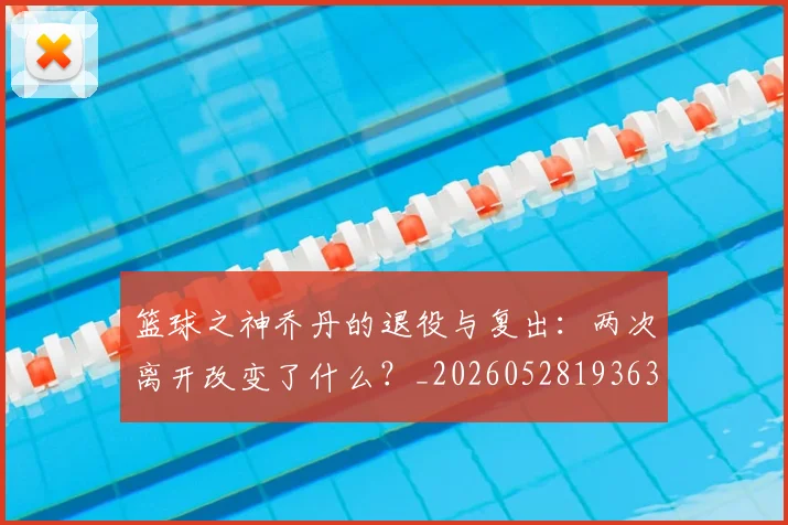 篮球之神乔丹的退役与复出：两次离开改变了什么？_20260528193631