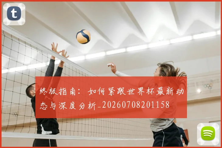 终极指南：如何紧跟世界杯最新动态与深度分析_20260708201158