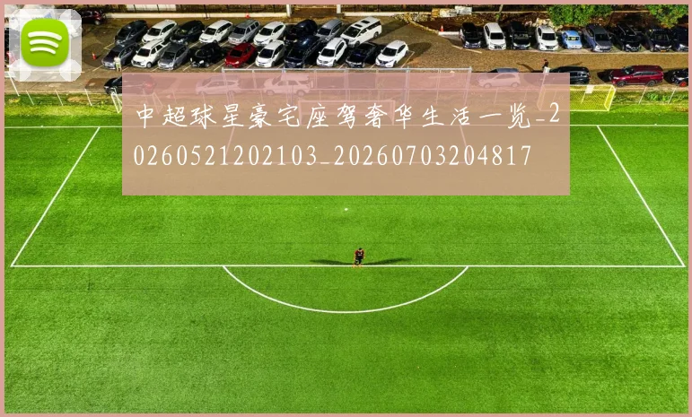 中超球星豪宅座驾奢华生活一览_20260521202103_20260703204817
