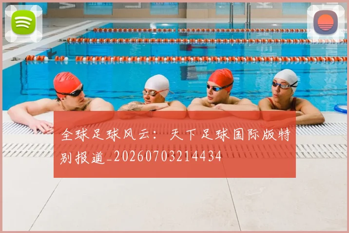 全球足球风云：天下足球国际版特别报道_20260703214434