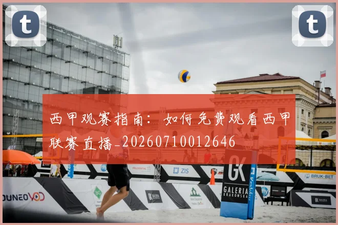 西甲观赛指南：如何免费观看西甲联赛直播_20260710012646