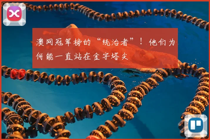 澳网冠军榜的“统治者”！他们为何能一直站在金字塔尖