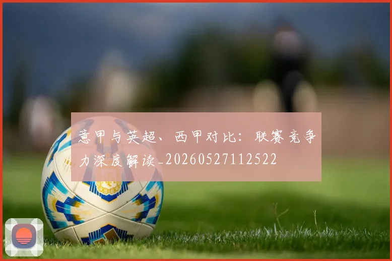 意甲与英超、西甲对比：联赛竞争力深度解读_20260527112522