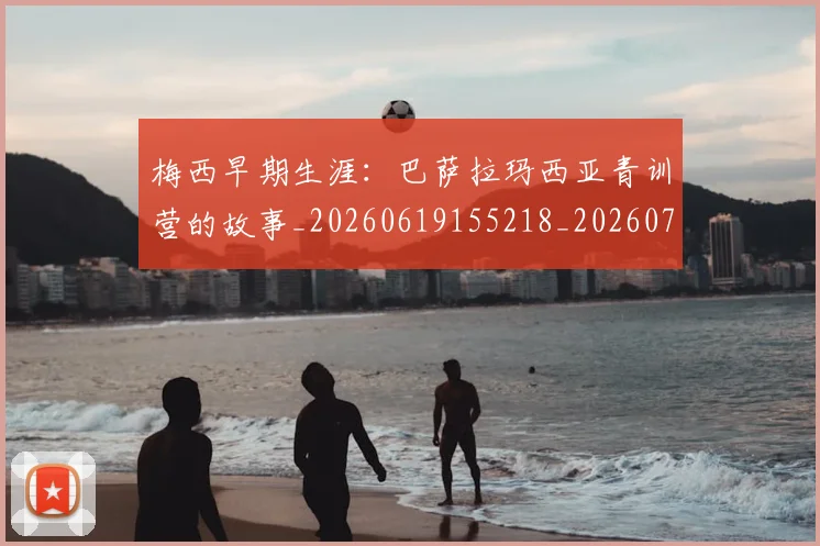梅西早期生涯：巴萨拉玛西亚青训营的故事_20260619155218_20260707144624_20260731181544