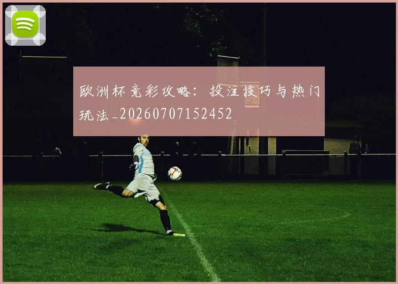 欧洲杯竞彩攻略：投注技巧与热门玩法_20260707152452