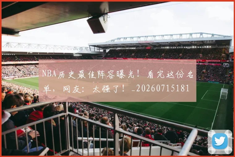 NBA历史最佳阵容曝光！看完这份名单，网友：太强了！_20260715181911