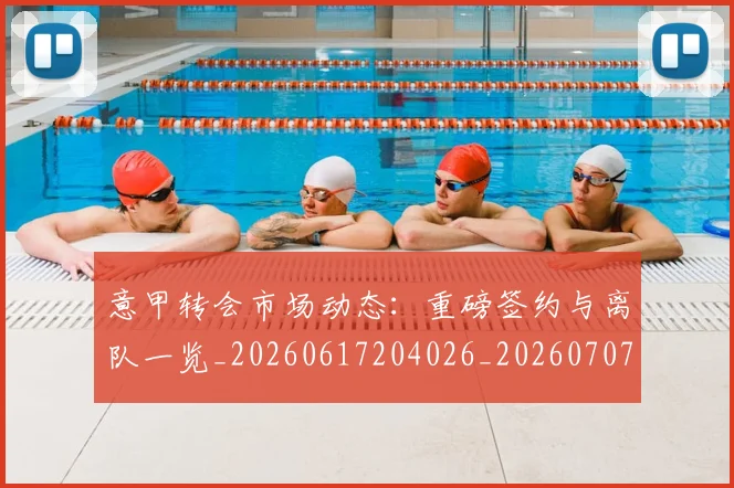 意甲转会市场动态：重磅签约与离队一览_20260617204026_20260707013010