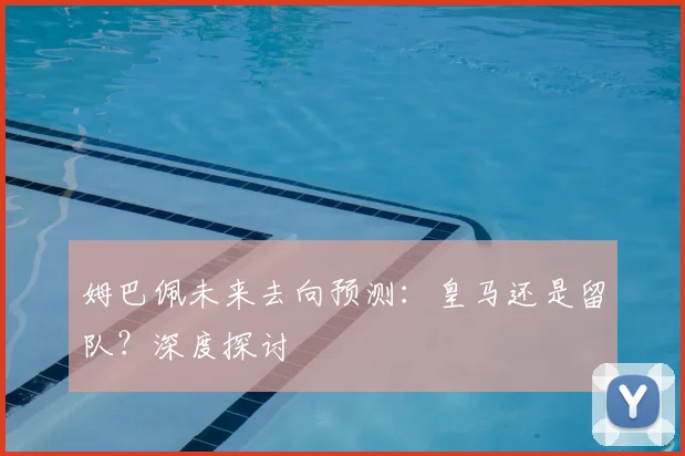 姆巴佩未来去向预测：皇马还是留队？深度探讨