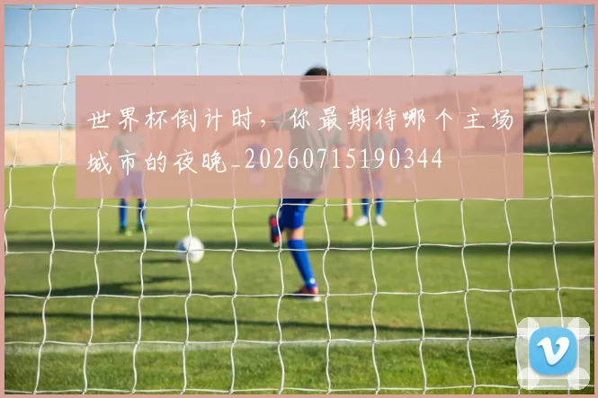 世界杯倒计时，你最期待哪个主场城市的夜晚_20260715190344