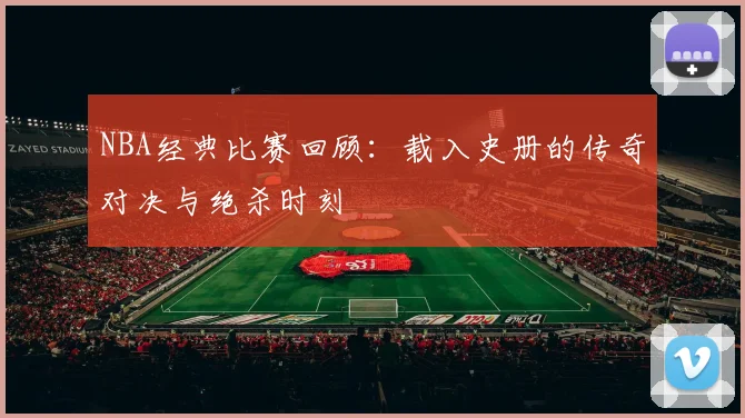 NBA经典比赛回顾：载入史册的传奇对决与绝杀时刻