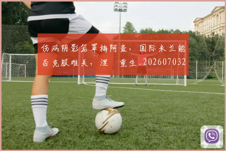 伤病阴影笼罩梅阿查,国际米兰能否克服难关,涅槃重生_20260703214007