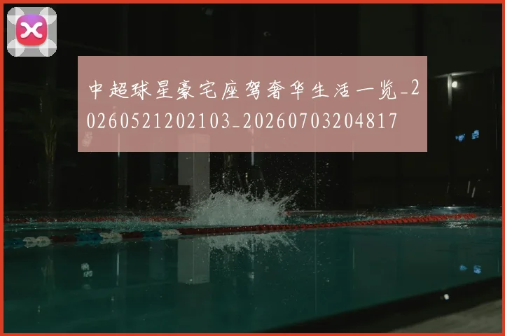中超球星豪宅座驾奢华生活一览_20260521202103_20260703204817