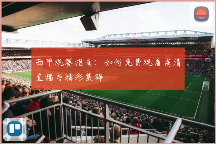 西甲观赛指南：如何免费观看高清直播与精彩集锦